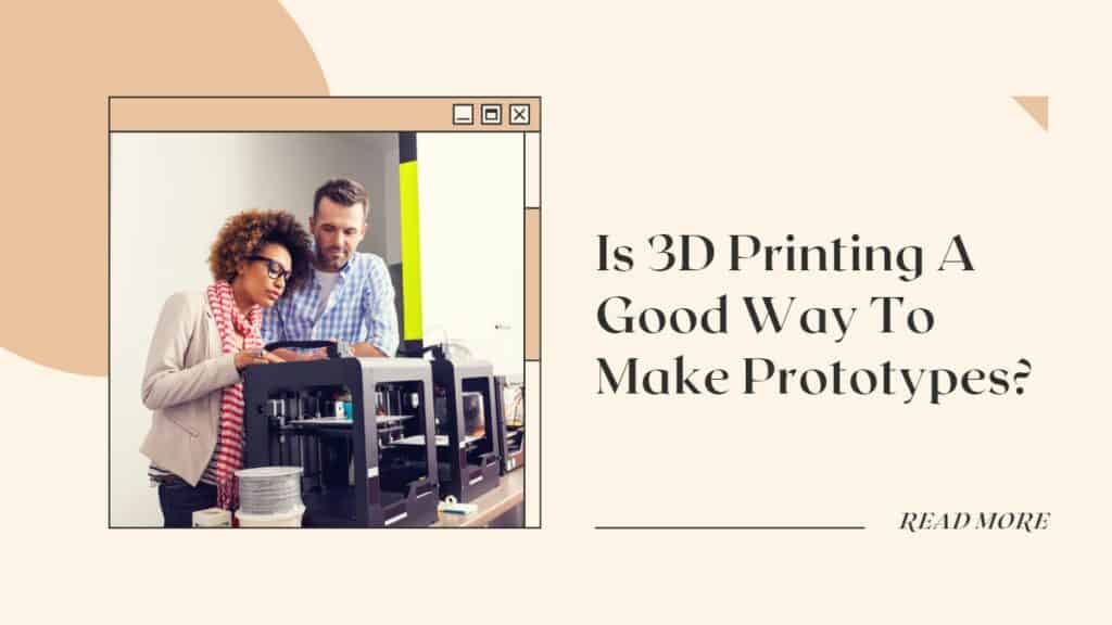 Is 3D Printing A Good Way To Make Prototypes
