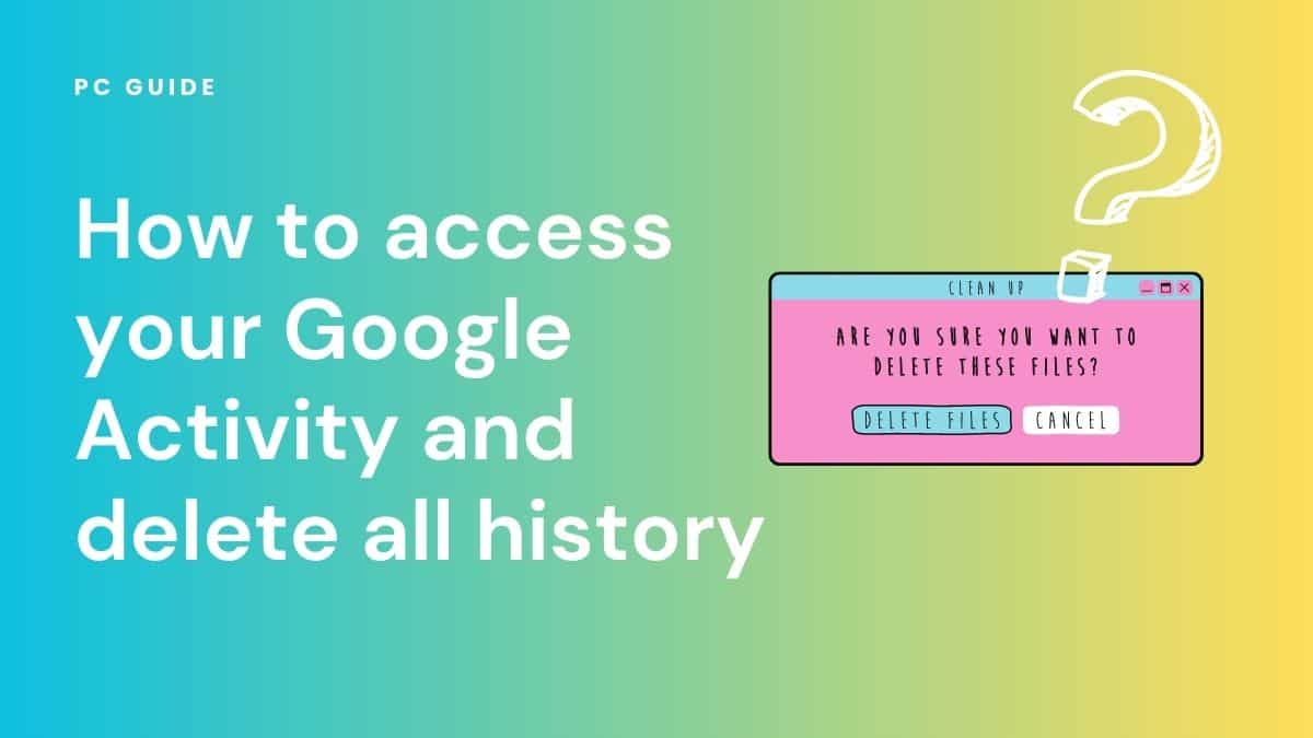 How to access your Google Activity and delete all history. Image shows the text "How to access your Google Activity and delete all history", with a browser pop showing the text "Are you sure you want to delete these files?" and a large white question mark.
