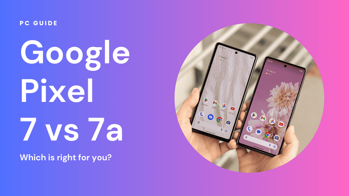 Google Pixel 7 vs 7a – Which is right for you?